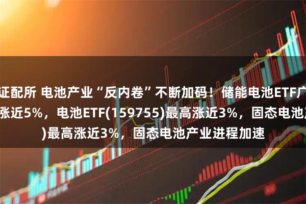 证配所 电池产业“反内卷”不断加码！储能电池ETF广发(159305)涨近5%，电池ETF(159755)最高涨近3%，固态电池产业进程加速