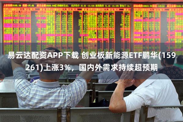 易云达配资APP下载 创业板新能源ETF鹏华(159261)上涨3%，国内外需求持续超预期