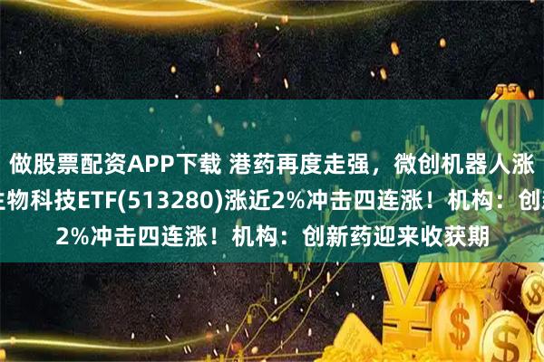 做股票配资APP下载 港药再度走强，微创机器人涨超12%！恒生生物科技ETF(513280)涨近2%冲击四连涨！机构：创新药迎来收获期