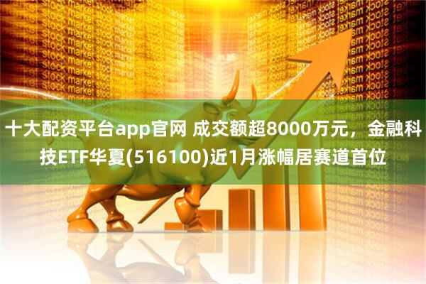 十大配资平台app官网 成交额超8000万元，金融科技ETF华夏(516100)近1月涨幅居赛道首位