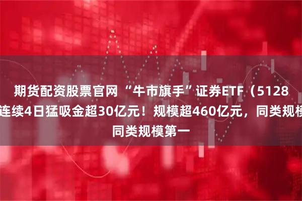 期货配资股票官网 “牛市旗手”证券ETF（512880）连续4日猛吸金超30亿元！规模超460亿元，同类规模第一