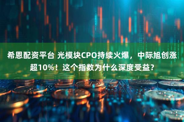 希恩配资平台 光模块CPO持续火爆，中际旭创涨超10%！这个指数为什么深度受益？