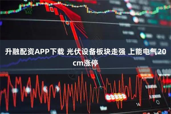 升融配资APP下载 光伏设备板块走强 上能电气20cm涨停