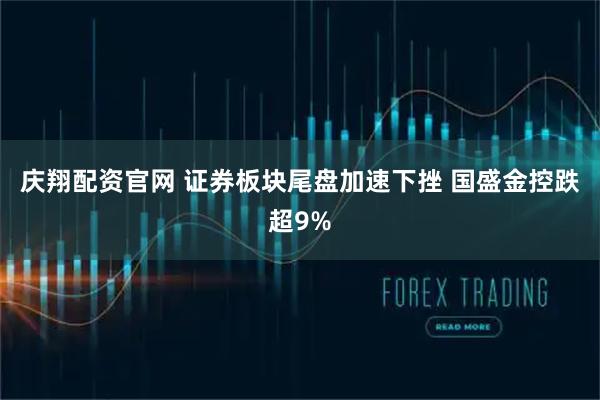 庆翔配资官网 证券板块尾盘加速下挫 国盛金控跌超9%
