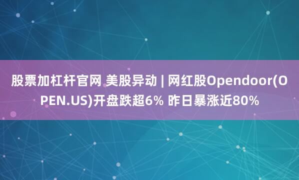 股票加杠杆官网 美股异动 | 网红股Opendoor(OPEN.US)开盘跌超6% 昨日暴涨近80%