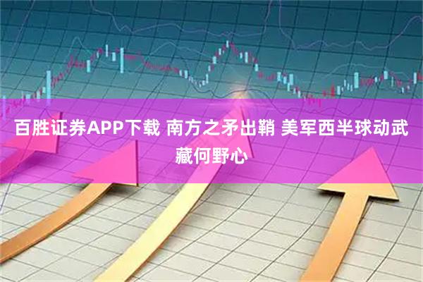 百胜证券APP下载 南方之矛出鞘 美军西半球动武藏何野心