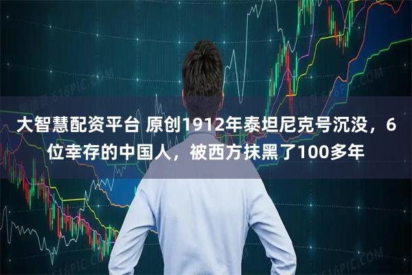 大智慧配资平台 原创1912年泰坦尼克号沉没,6位幸存的中国人,被西方抹黑了100多年