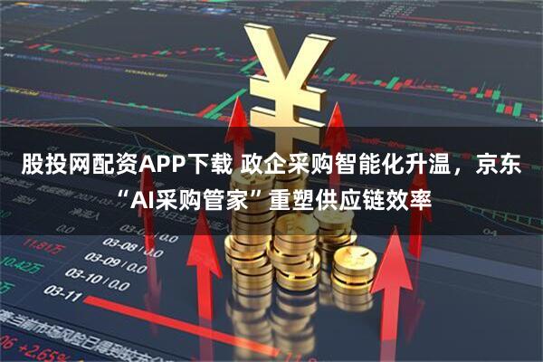 股投网配资APP下载 政企采购智能化升温，京东“AI采购管家”重塑供应链效率