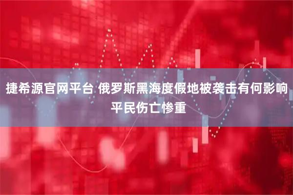 捷希源官网平台 俄罗斯黑海度假地被袭击有何影响 平民伤亡惨重
