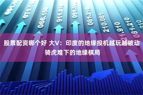 股票配资哪个好 大V:印度的地缘投机越玩越被动 骑虎难下的地缘棋局
