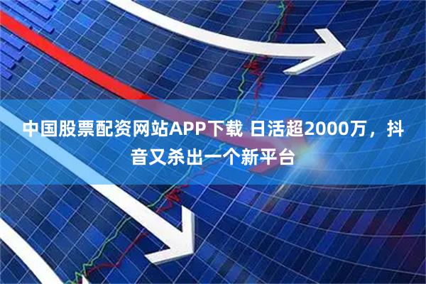 中国股票配资网站APP下载 日活超2000万，抖音又杀出一个新平台