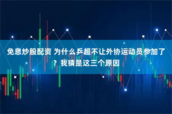 免息炒股配资 为什么乒超不让外协运动员参加了？我猜是这三个原因